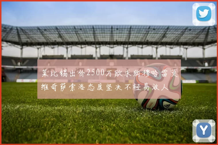 莱比锡出价2500万欧求购穆哈雷莫维奇萨索洛态度坚决不轻易放人