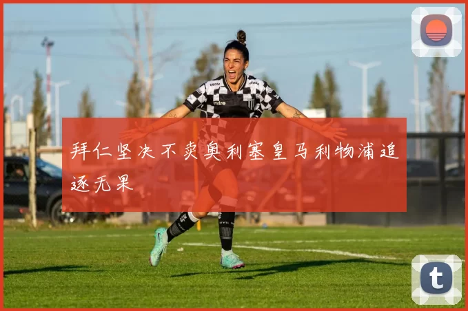 拜仁坚决不卖奥利塞皇马利物浦追逐无果