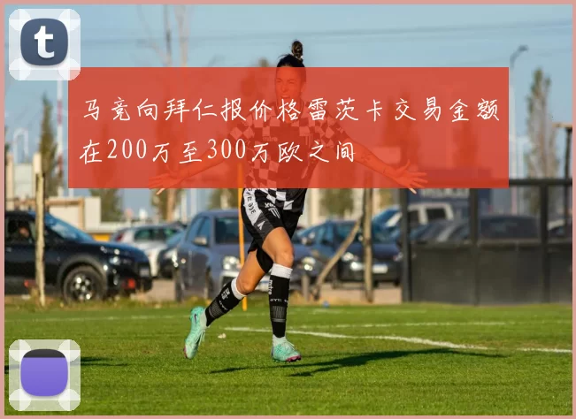 马竞向拜仁报价格雷茨卡交易金额在200万至300万欧之间