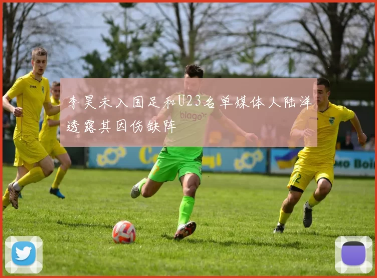 李昊未入国足和U23名单媒体人陆洋透露其因伤缺阵