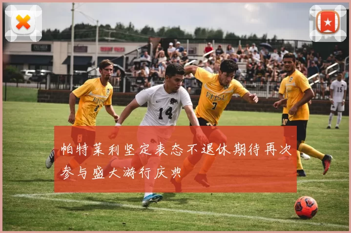 帕特莱利坚定表态不退休期待再次参与盛大游行庆典