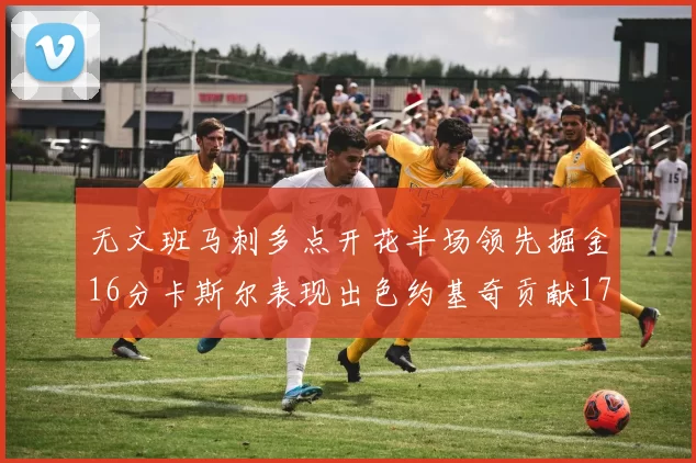 无文班马刺多点开花半场领先掘金16分卡斯尔表现出色约基奇贡献17分11篮板