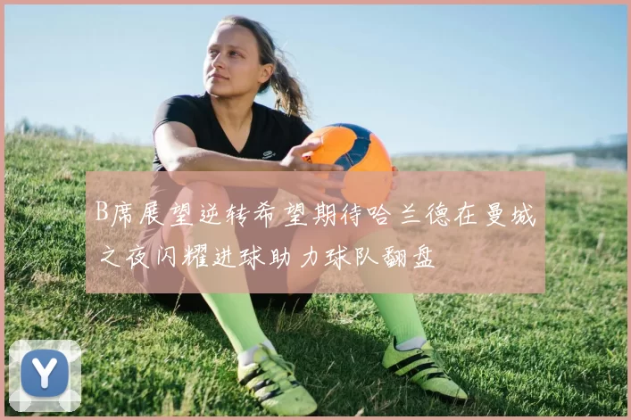 B席展望逆转希望期待哈兰德在曼城之夜闪耀进球助力球队翻盘