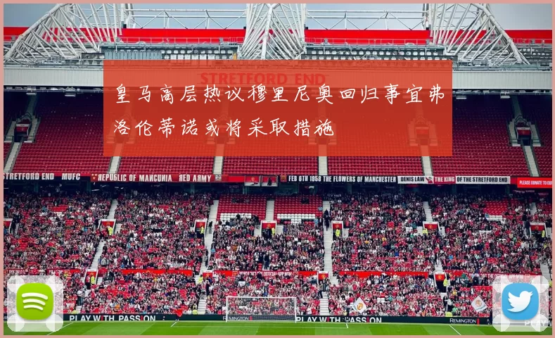 皇马高层热议穆里尼奥回归事宜弗洛伦蒂诺或将采取措施