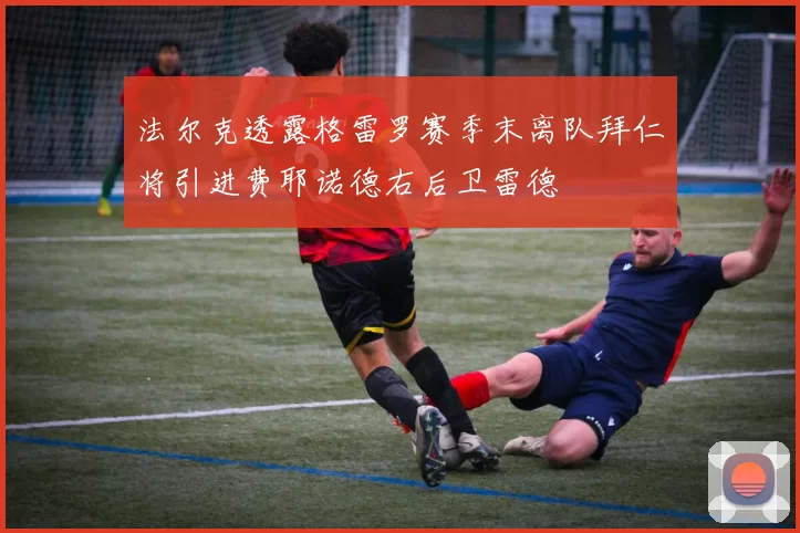 法尔克透露格雷罗赛季末离队拜仁将引进费耶诺德右后卫雷德