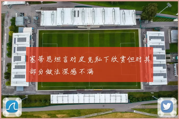 塞蒂恩坦言对皮克私下欣赏但对其部分做法深感不满