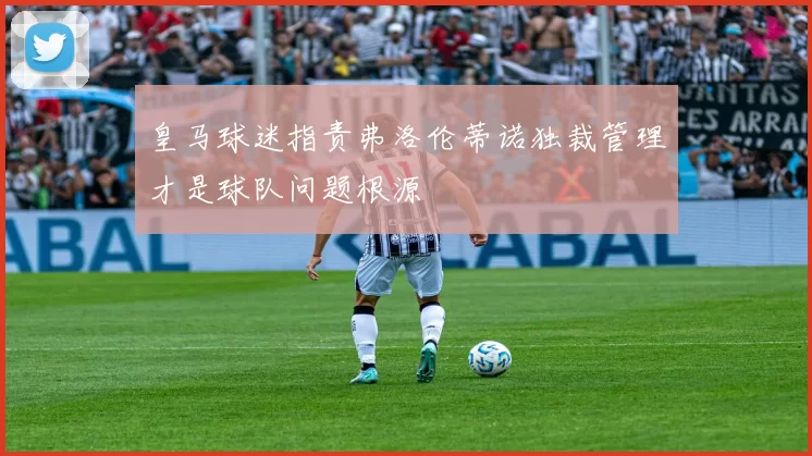皇马球迷指责弗洛伦蒂诺独裁管理才是球队问题根源
