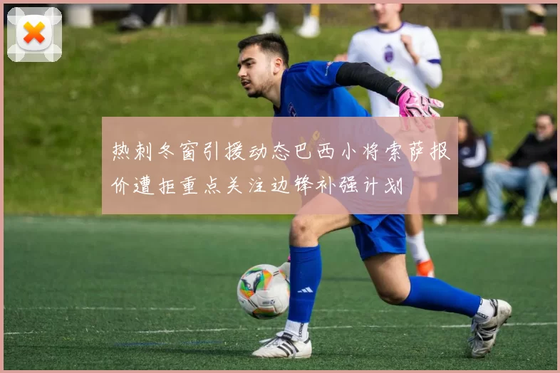 热刺冬窗引援动态巴西小将索萨报价遭拒重点关注边锋补强计划