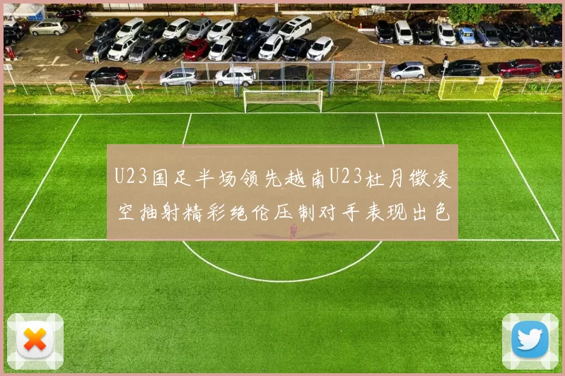 U23国足半场领先越南U23杜月徵凌空抽射精彩绝伦压制对手表现出色
