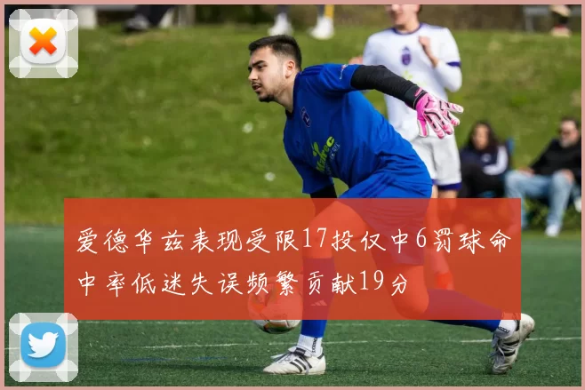 爱德华兹表现受限17投仅中6罚球命中率低迷失误频繁贡献19分