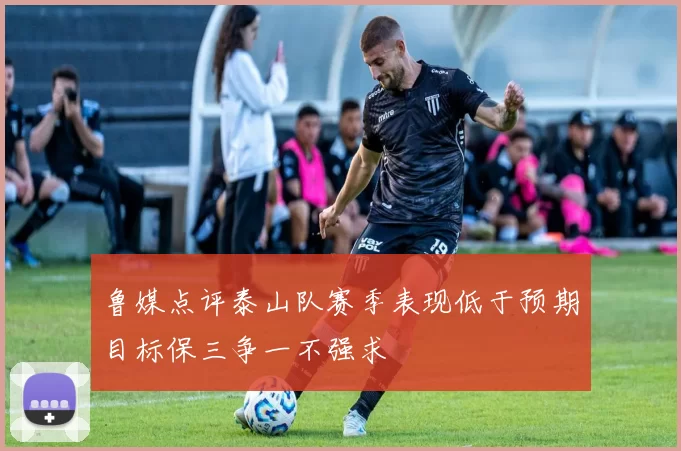 鲁媒点评泰山队赛季表现低于预期目标保三争一不强求
