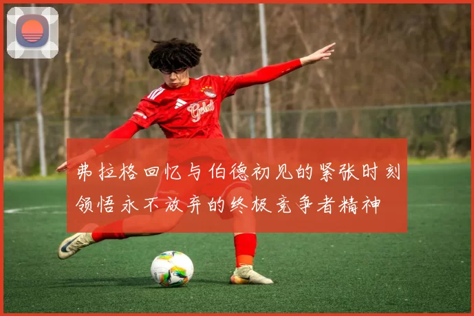 弗拉格回忆与伯德初见的紧张时刻领悟永不放弃的终极竞争者精神