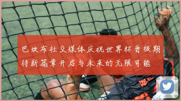 巴坎布社交媒体庆祝世界杯晋级期待新篇章开启与未来的无限可能