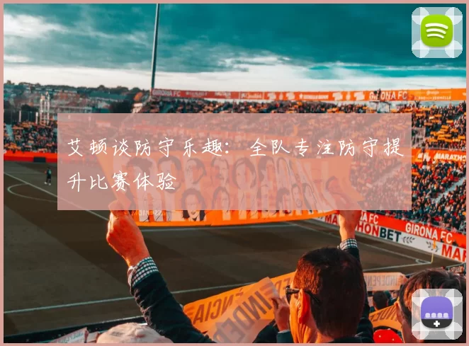 艾顿谈防守乐趣：全队专注防守提升比赛体验