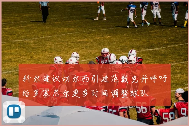 科尔建议切尔西引进范戴克并呼吁给罗塞尼尔更多时间调整球队