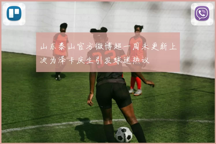 山东泰山官方微博超一周未更新上次为泽卡庆生引发球迷热议