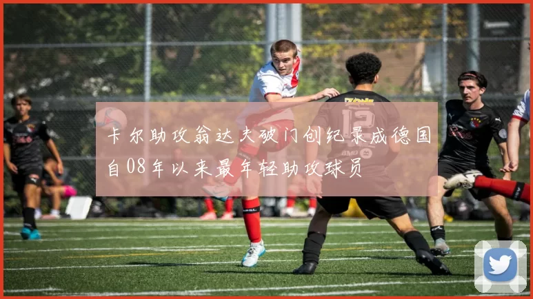 卡尔助攻翁达夫破门创纪录成德国自08年以来最年轻助攻球员