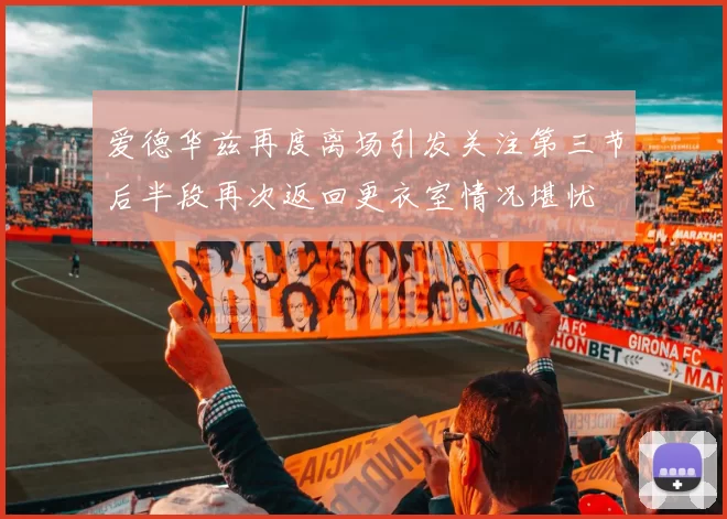爱德华兹再度离场引发关注第三节后半段再次返回更衣室情况堪忧